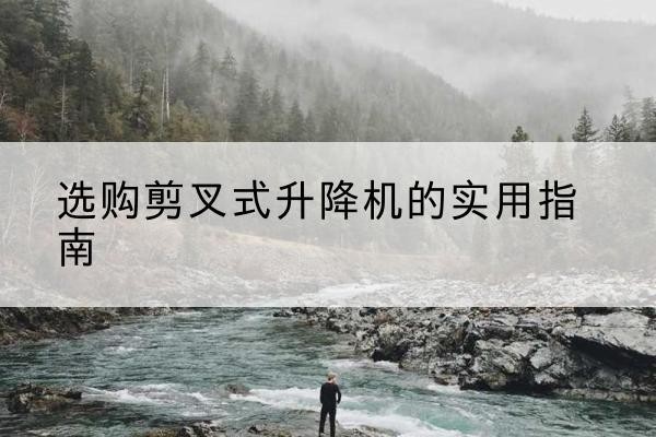 筠连剪叉式升降机怎么选-选购剪叉式升降机的实用指南