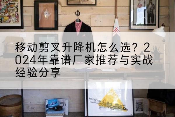 筠连升降平台厂家推荐-移动剪叉升降机怎么选?2024年靠谱厂家推荐与实战经验分享