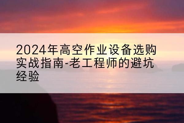 筠连高空作业升降机厂家推荐-2024年高空作业设备选购实战指南-老工程师的避坑经验