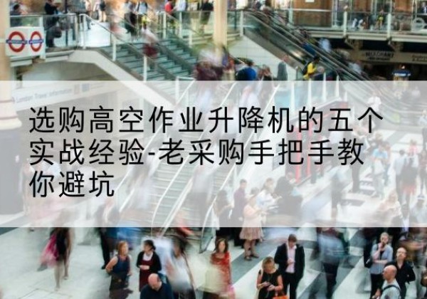 筠连高空作业升降机厂家-选购高空作业升降机的五个实战经验-老采购手把手教你避坑