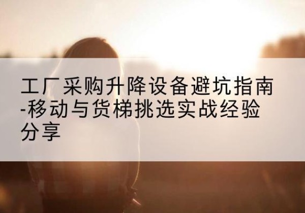 筠连移动式升降机怎么选-工厂采购升降设备避坑指南-移动与货梯挑选实战经验分享