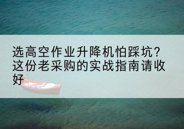 筠连高空作业升降机厂家推荐-选高空作业升降机怕踩坑？这份老采购的实战指南请收好