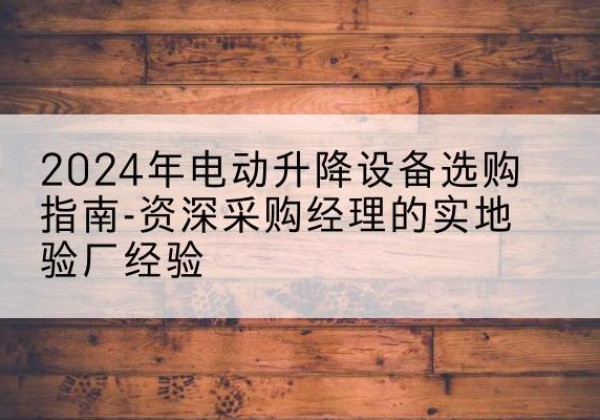 筠连电动剪叉升降平台厂家-2024年电动升降设备选购指南-资深采购经理的实地验厂经验