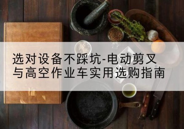 筠连电动剪叉升降平台怎么选-选对设备不踩坑-电动剪叉与高空作业车实用选购指南