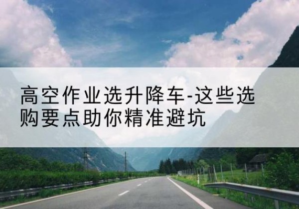 筠连升降车厂家-高空作业选升降车-这些选购要点助你*避坑