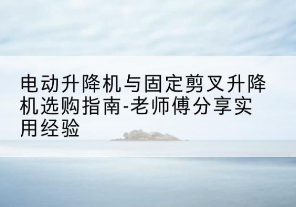 筠连电动升降机怎么选-电动升降机与固定剪叉升降机选购指南-老师傅分享实用经验