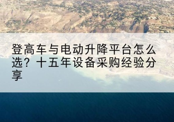 筠连登高车厂家厂家-登高车与电动升降平台怎么选？十五年设备采购经验分享