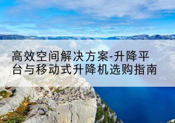 筠连升降平台厂家-*空间解决方案-升降平台与移动式升降机选购指南