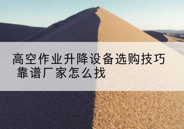 筠连电动升降平台厂家推荐-高空作业升降设备选购技巧 靠谱厂家怎么找