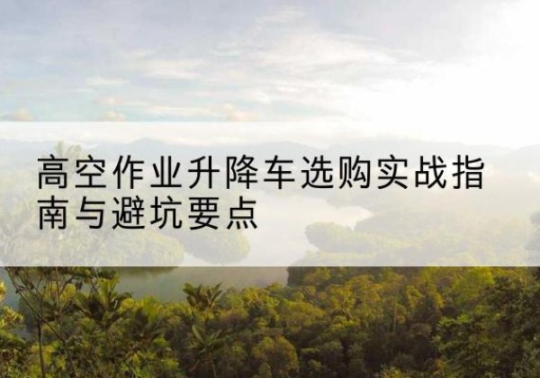 筠连升降车怎么选-高空作业升降车选购实战指南与避坑要点