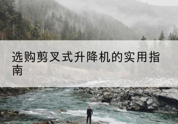 筠连剪叉式升降机怎么选-选购剪叉式升降机的实用指南