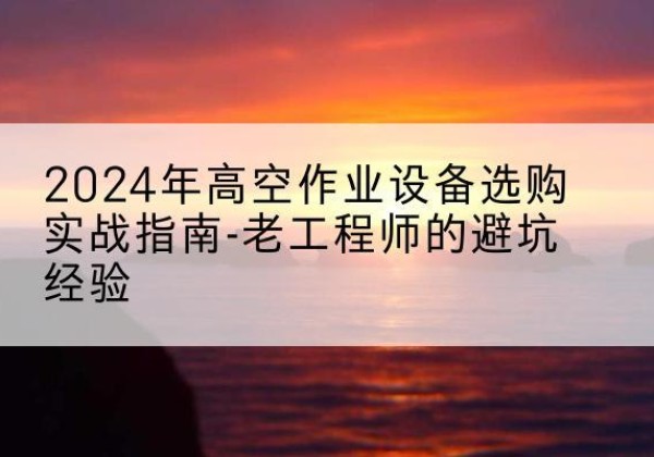 筠连高空作业升降机厂家推荐-2024年高空作业设备选购实战指南-老工程师的避坑经验