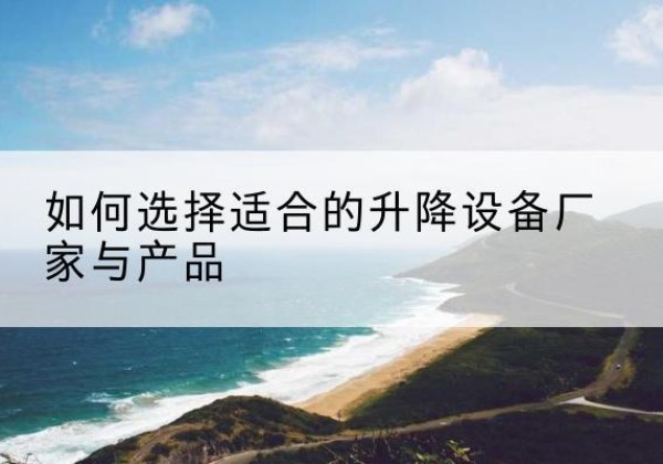 筠连电动升降平台厂家-如何选择适合的升降设备厂家与产品